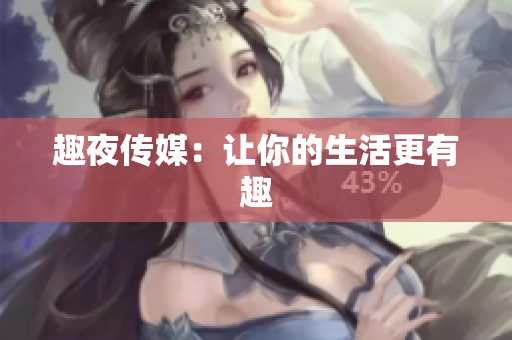 趣夜传媒：让你的生活更有趣