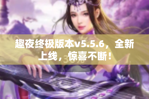 趣夜终极版本v5.5.6，全新上线，惊喜不断！