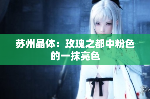 苏州晶体：玫瑰之都中粉色的一抹亮色