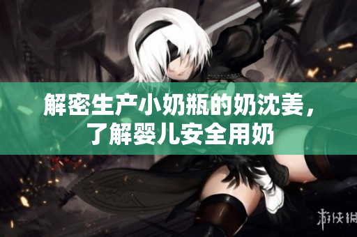 解密生产小奶瓶的奶沈姜，了解婴儿安全用奶