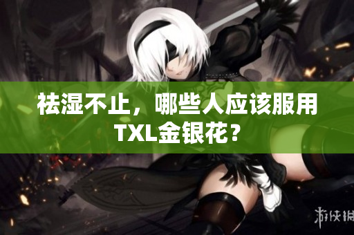 祛湿不止，哪些人应该服用TXL金银花？