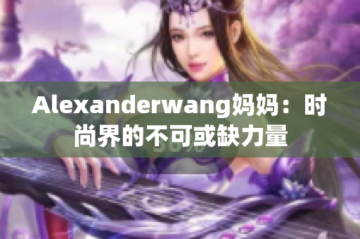 Alexanderwang妈妈：时尚界的不可或缺力量