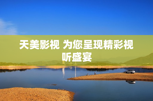 天美影视 为您呈现精彩视听盛宴