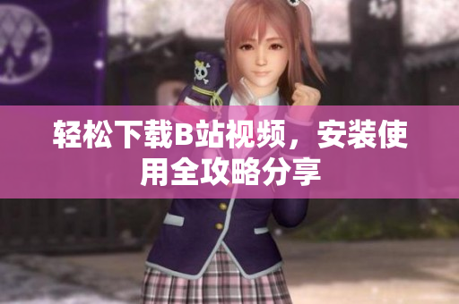 轻松下载B站视频，安装使用全攻略分享