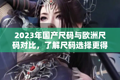 2023年国产尺码与欧洲尺码对比，了解尺码选择更得心应手