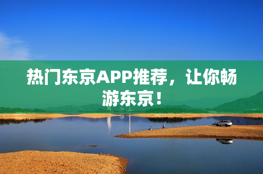 热门东京APP推荐，让你畅游东京！