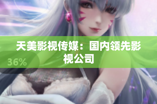 天美影视传媒：国内领先影视公司