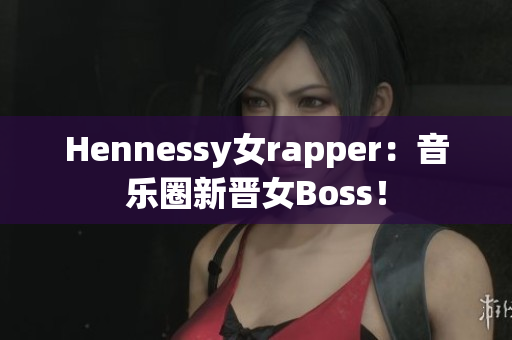 Hennessy女rapper：音乐圈新晋女Boss！