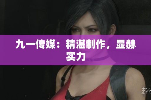 九一传媒：精湛制作，显赫实力