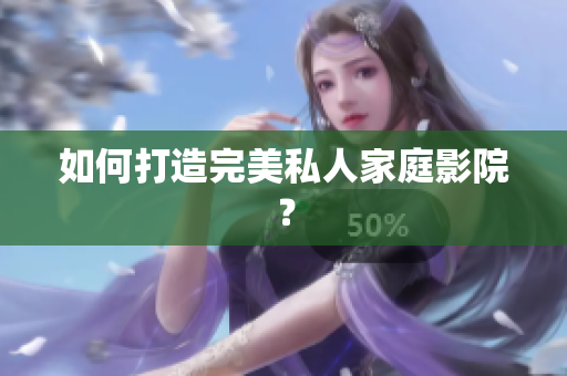 如何打造完美私人家庭影院？