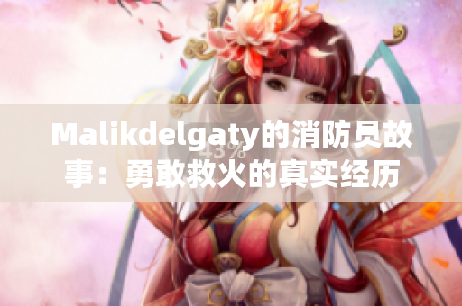 Malikdelgaty的消防员故事：勇敢救火的真实经历
