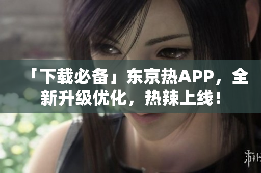 「下载必备」东京热APP，全新升级优化，热辣上线！