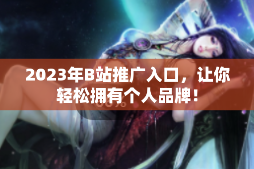 2023年B站推广入口，让你轻松拥有个人品牌！