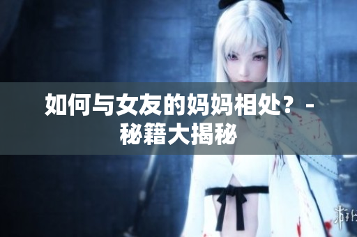 如何与女友的妈妈相处？-秘籍大揭秘