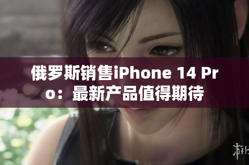 俄罗斯销售iPhone 14 Pro：最新产品值得期待