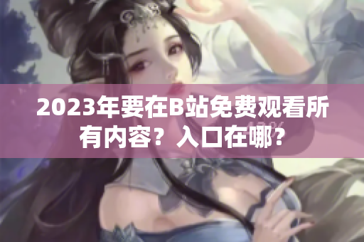2023年要在B站免费观看所有内容？入口在哪？