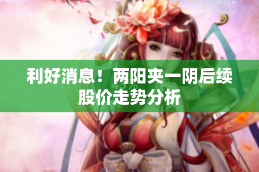 利好消息！两阳夹一阴后续股价走势分析