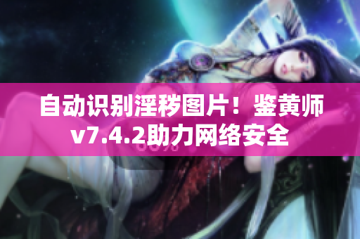 自动识别淫秽图片！鉴黄师v7.4.2助力网络安全