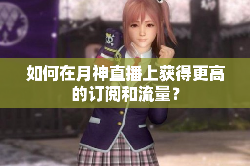 如何在月神直播上获得更高的订阅和流量？