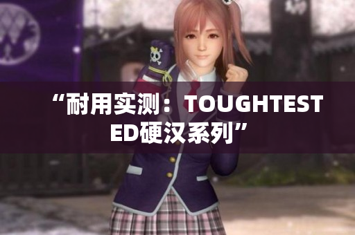 “耐用实测：TOUGHTESTED硬汉系列”