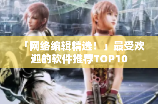 「网络编辑精选！」最受欢迎的软件推荐TOP10