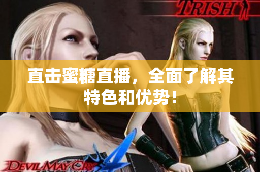 直击蜜糖直播，全面了解其特色和优势！