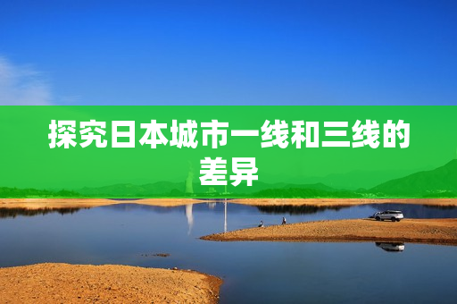 探究日本城市一线和三线的差异
