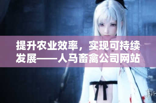 提升农业效率，实现可持续发展——人马畜禽公司网站优化