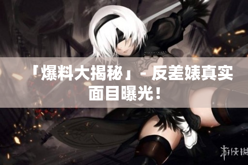 「爆料大揭秘」- 反差婊真实面目曝光！