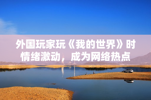 外国玩家玩《我的世界》时情绪激动，成为网络热点