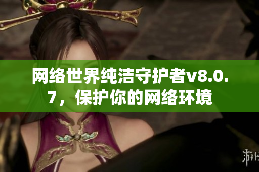 网络世界纯洁守护者v8.0.7，保护你的网络环境
