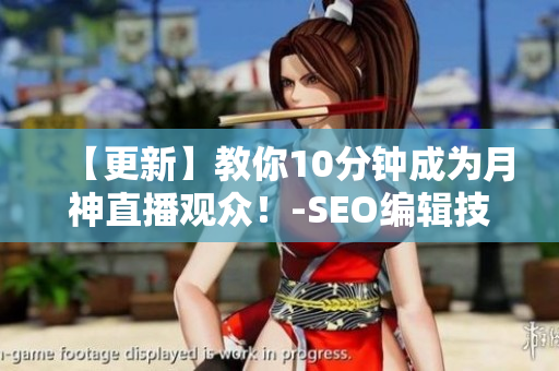 【更新】教你10分钟成为月神直播观众！-SEO编辑技巧分享