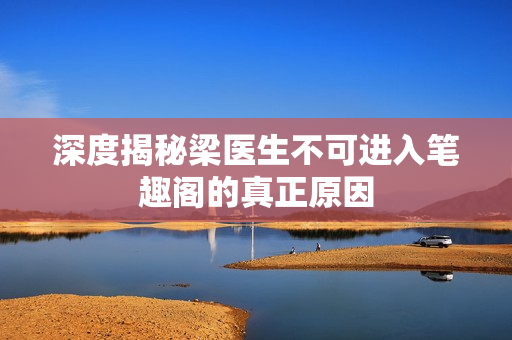 深度揭秘梁医生不可进入笔趣阁的真正原因