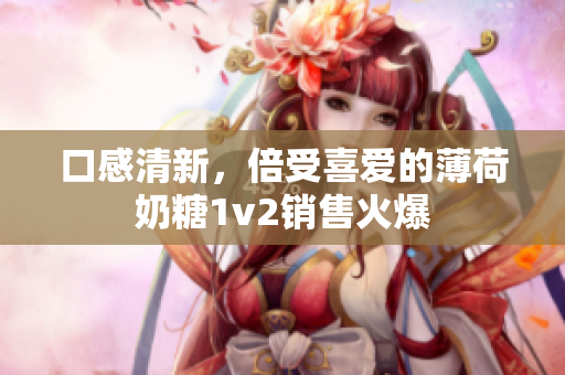 口感清新，倍受喜爱的薄荷奶糖1v2销售火爆