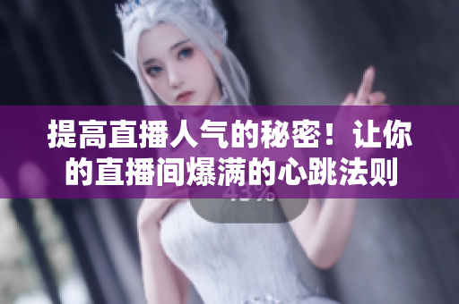 提高直播人气的秘密！让你的直播间爆满的心跳法则