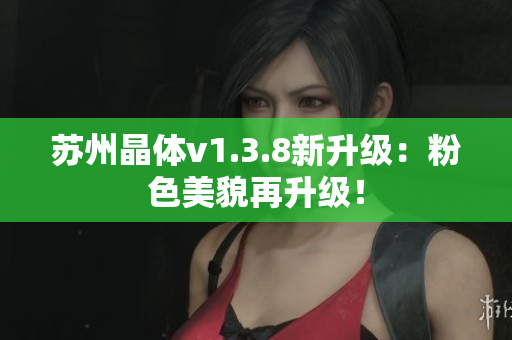 苏州晶体v1.3.8新升级：粉色美貌再升级！