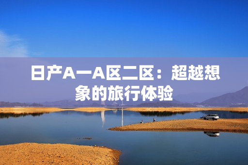 日产A一A区二区：超越想象的旅行体验