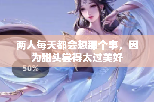 两人每天都会想那个事，因为甜头尝得太过美好