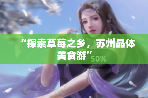 “探索草莓之乡，苏州晶体美食游”