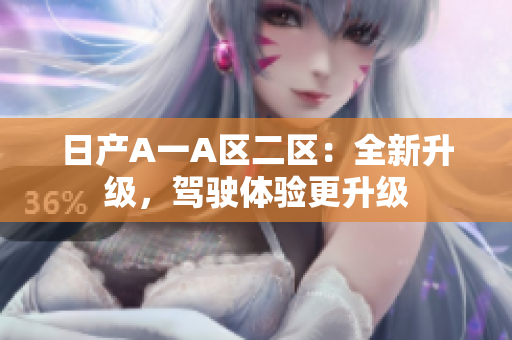 日产A一A区二区：全新升级，驾驶体验更升级
