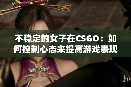 不稳定的女子在CSGO：如何控制心态来提高游戏表现