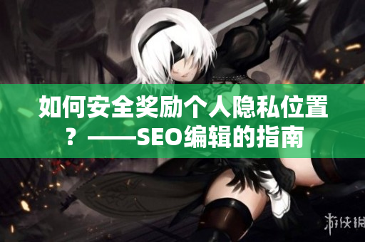 如何安全奖励个人隐私位置？——SEO编辑的指南