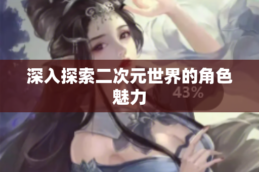 深入探索二次元世界的角色魅力