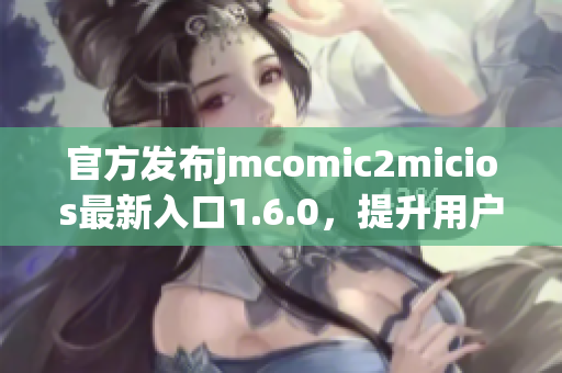 官方发布jmcomic2micios最新入口1.6.0，提升用户体验