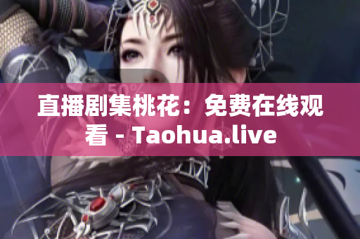 直播剧集桃花：免费在线观看 - Taohua.live