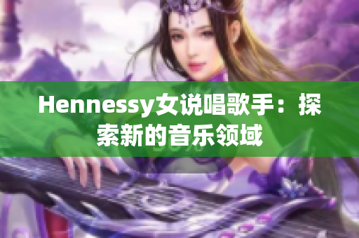 Hennessy女说唱歌手：探索新的音乐领域