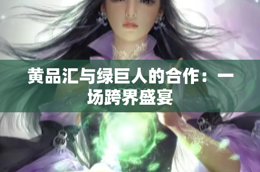黄品汇与绿巨人的合作：一场跨界盛宴