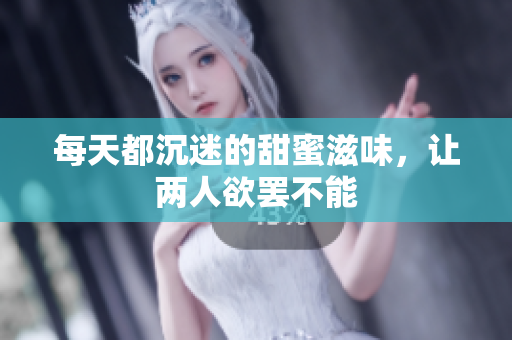 每天都沉迷的甜蜜滋味，让两人欲罢不能