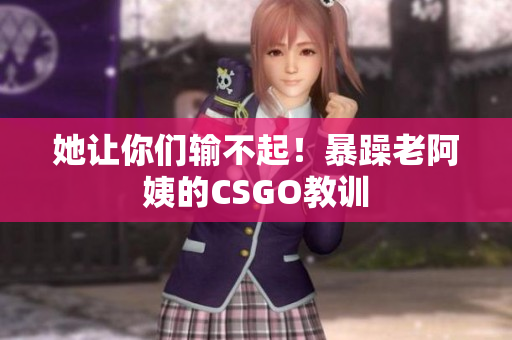 她让你们输不起！暴躁老阿姨的CSGO教训