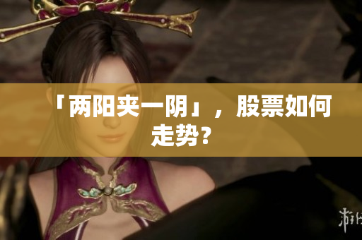 「两阳夹一阴」，股票如何走势？